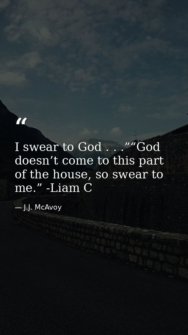 I swear to God . . .”“God doesn’t come to this part of the house, so swear to me.” -Liam C — J.J. McAvoy