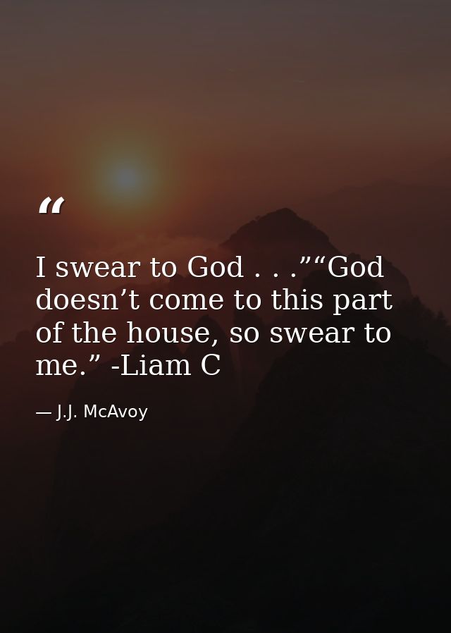 I swear to God . . .”“God doesn’t come to this part of the house, so swear to me.” -Liam C — J.J. McAvoy