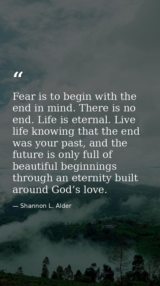 Fear is to begin with the end in mind. There is no end. Life is eternal. Live life knowing that the end was your past, a — Shannon L. Alder