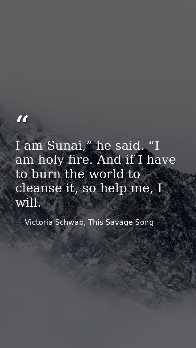 I am Sunai,” he said. “I am holy fire. And if I have to burn the world to cleanse it, so help me, I will. — Victoria Schwab, This Savage Song