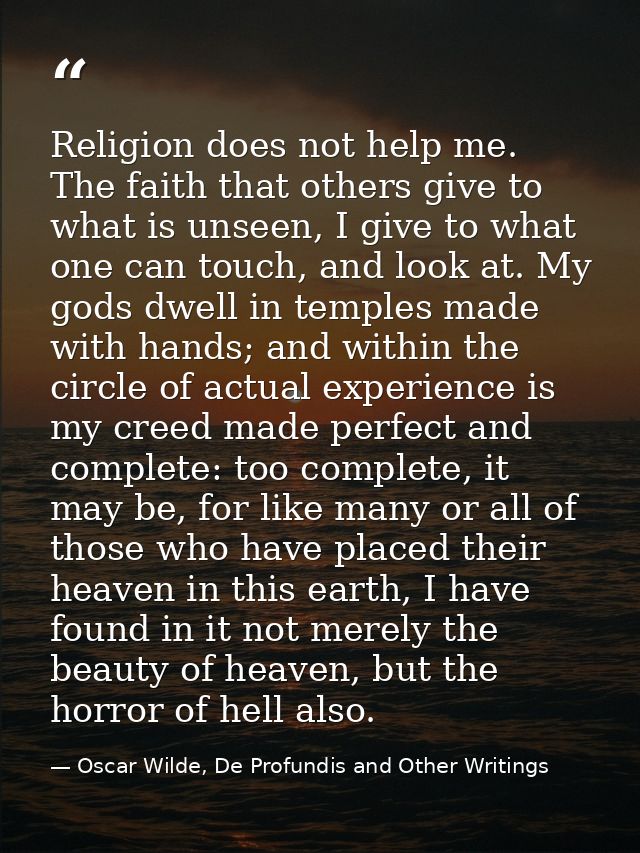 Religion does not help me. The faith that others give to what is unseen, I give to what one can touch, and look at. My g — Oscar Wilde, De Profundis and Other Writings