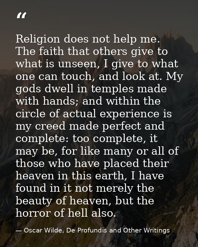 Religion does not help me. The faith that others give to what is unseen, I give to what one can touch, and look at. My g — Oscar Wilde, De Profundis and Other Writings