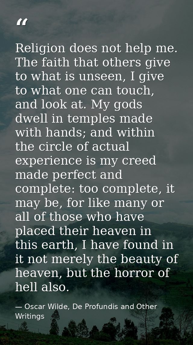 Religion does not help me. The faith that others give to what is unseen, I give to what one can touch, and look at. My g — Oscar Wilde, De Profundis and Other Writings