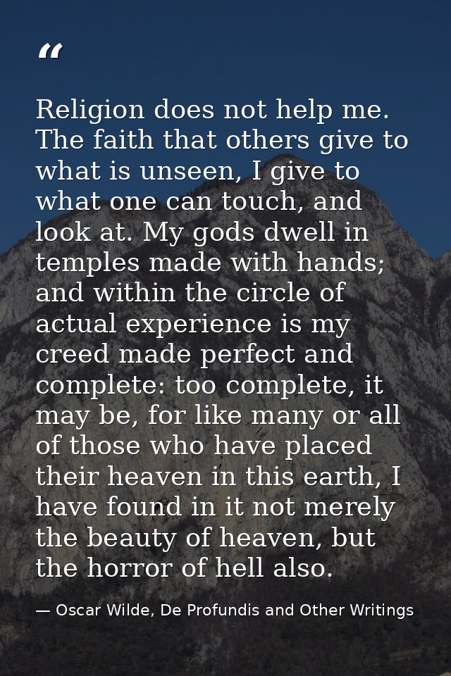 Religion does not help me. The faith that others give to what is unseen, I give to what one can touch, and look at. My g — Oscar Wilde, De Profundis and Other Writings
