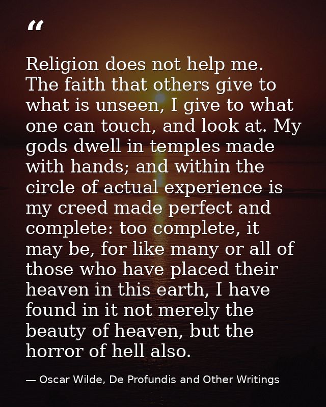 Religion does not help me. The faith that others give to what is unseen, I give to what one can touch, and look at. My g — Oscar Wilde, De Profundis and Other Writings