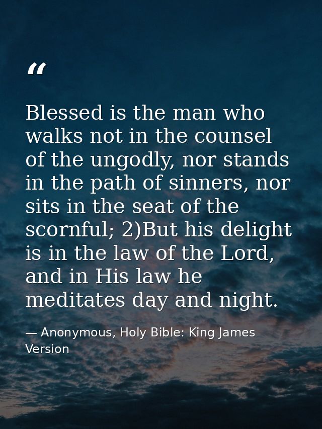 Blessed is the man who walks not in the counsel of the ungodly, nor stands in the path of sinners, nor sits in the seat  — Anonymous, Holy Bible: King James Version