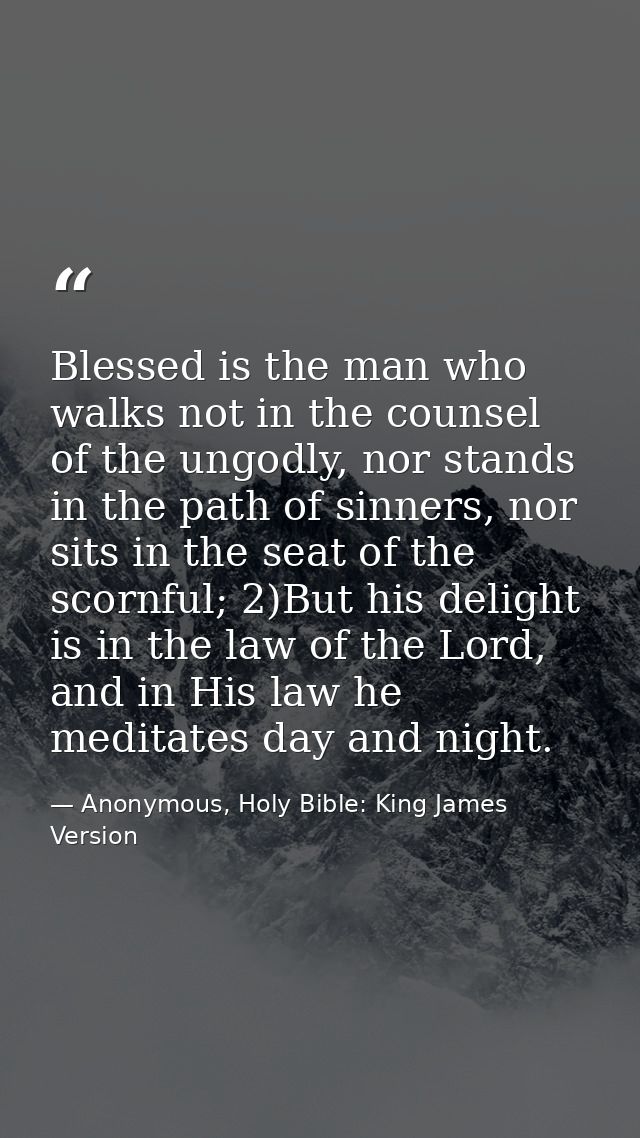 Blessed is the man who walks not in the counsel of the ungodly, nor stands in the path of sinners, nor sits in the seat  — Anonymous, Holy Bible: King James Version