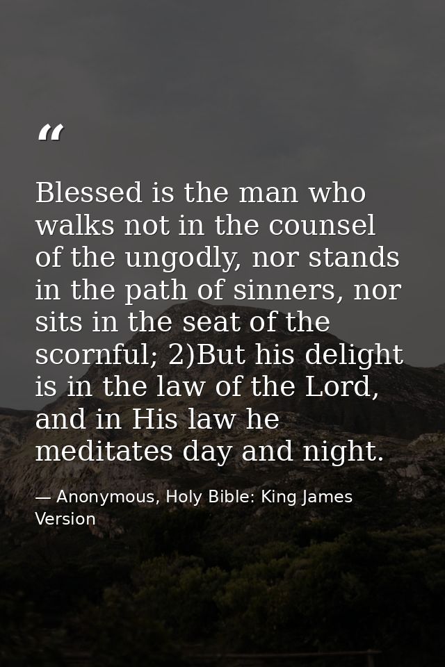 Blessed is the man who walks not in the counsel of the ungodly, nor stands in the path of sinners, nor sits in the seat  — Anonymous, Holy Bible: King James Version