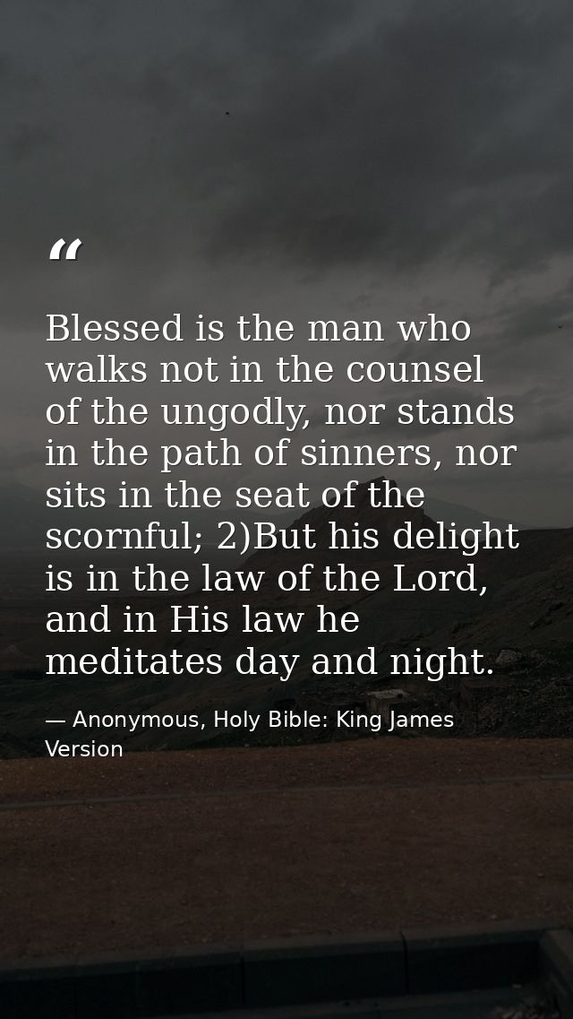Blessed is the man who walks not in the counsel of the ungodly, nor stands in the path of sinners, nor sits in the seat  — Anonymous, Holy Bible: King James Version