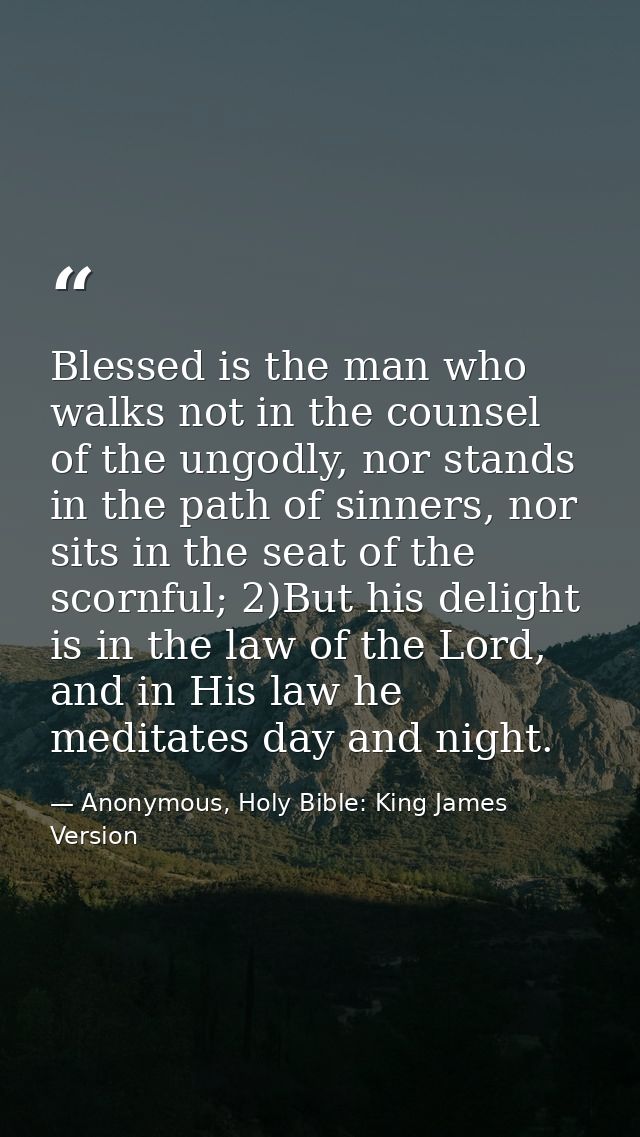 Blessed is the man who walks not in the counsel of the ungodly, nor stands in the path of sinners, nor sits in the seat  — Anonymous, Holy Bible: King James Version
