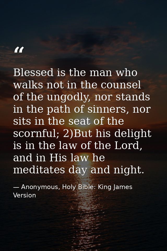 Blessed is the man who walks not in the counsel of the ungodly, nor stands in the path of sinners, nor sits in the seat  — Anonymous, Holy Bible: King James Version