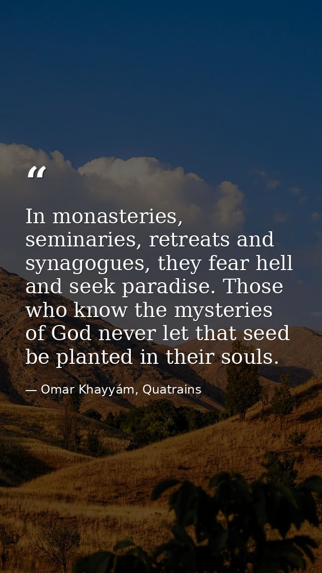 In monasteries, seminaries, retreats and synagogues, they fear hell and seek paradise. Those who know the mysteries of G — Omar Khayyám, Quatrains