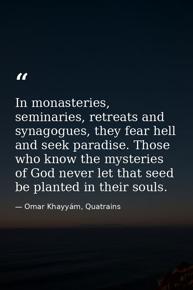 In monasteries, seminaries, retreats and synagogues, they fear hell and seek paradise. Those who know the mysteries of G — Omar Khayyám, Quatrains