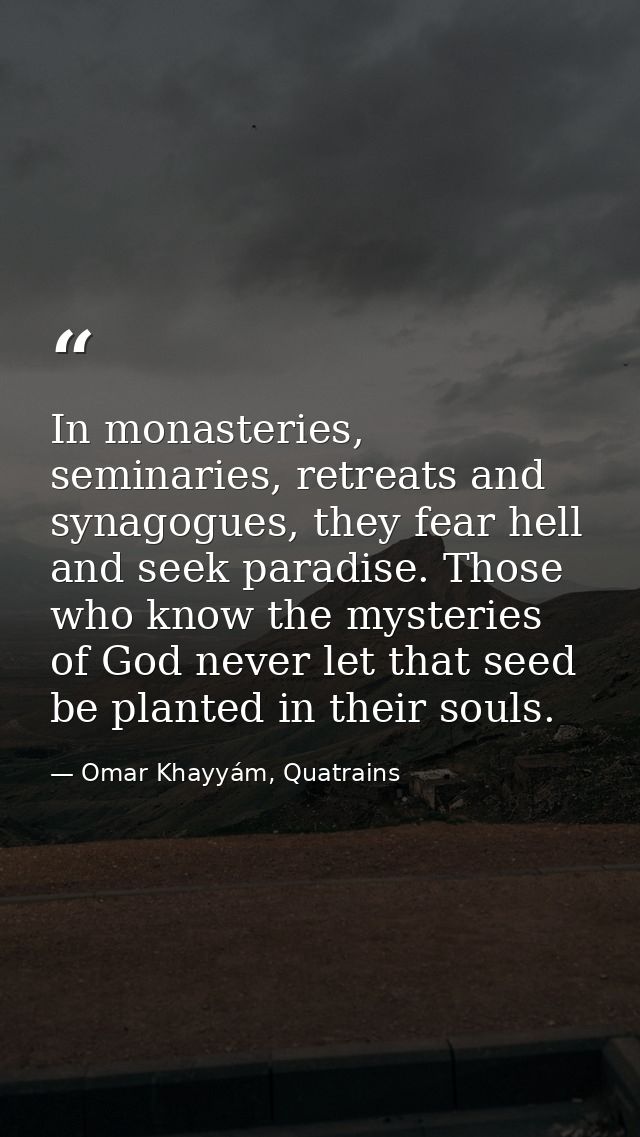 In monasteries, seminaries, retreats and synagogues, they fear hell and seek paradise. Those who know the mysteries of G — Omar Khayyám, Quatrains