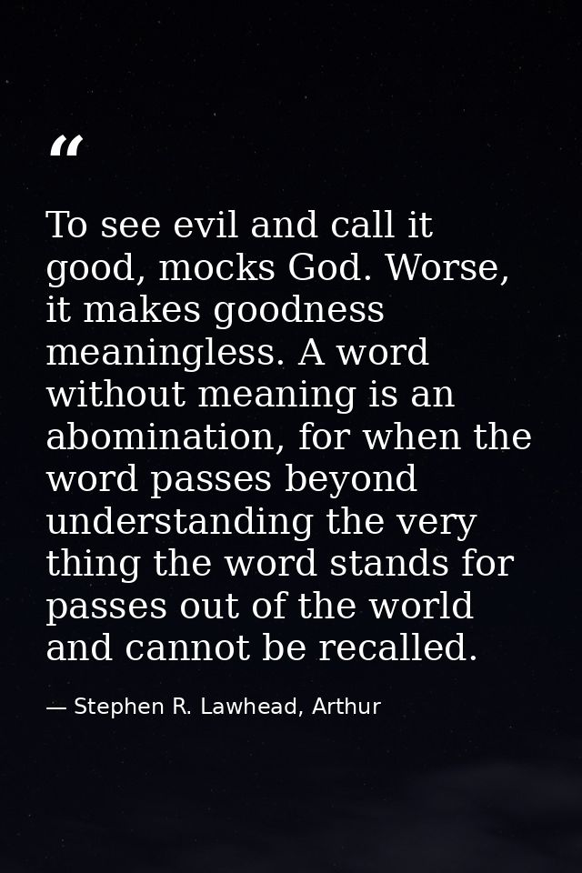 To see evil and call it good, mocks God. Worse, it makes goodness meaningless. A word without meaning is an abomination, — Stephen R. Lawhead, Arthur