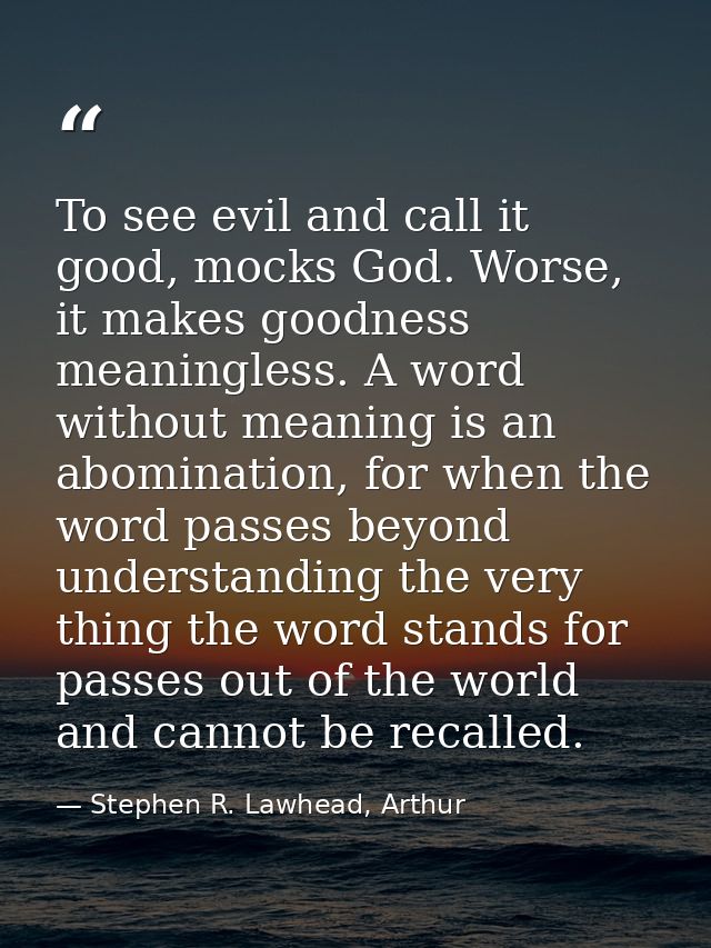 To see evil and call it good, mocks God. Worse, it makes goodness meaningless. A word without meaning is an abomination, — Stephen R. Lawhead, Arthur