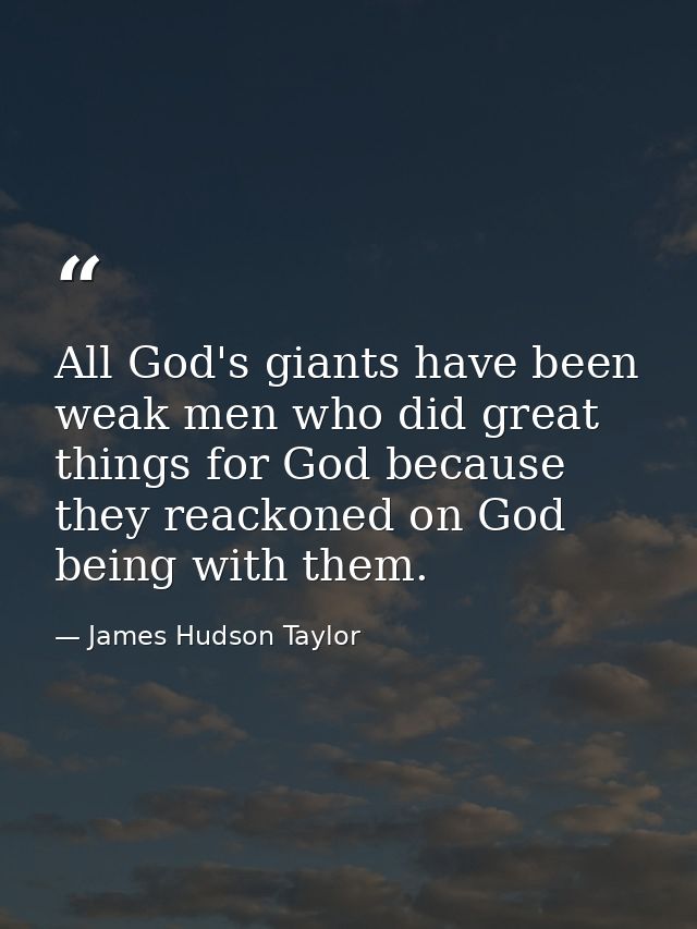 All God's giants have been weak men who did great things for God because they reackoned on God being with them. — James Hudson Taylor