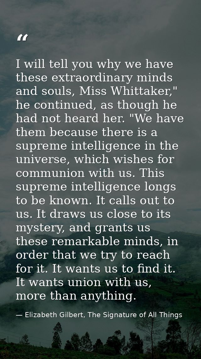 I will tell you why we have these extraordinary minds and souls, Miss Whittaker," he continued, as though he had not hea — Elizabeth Gilbert, The Signature of All Things