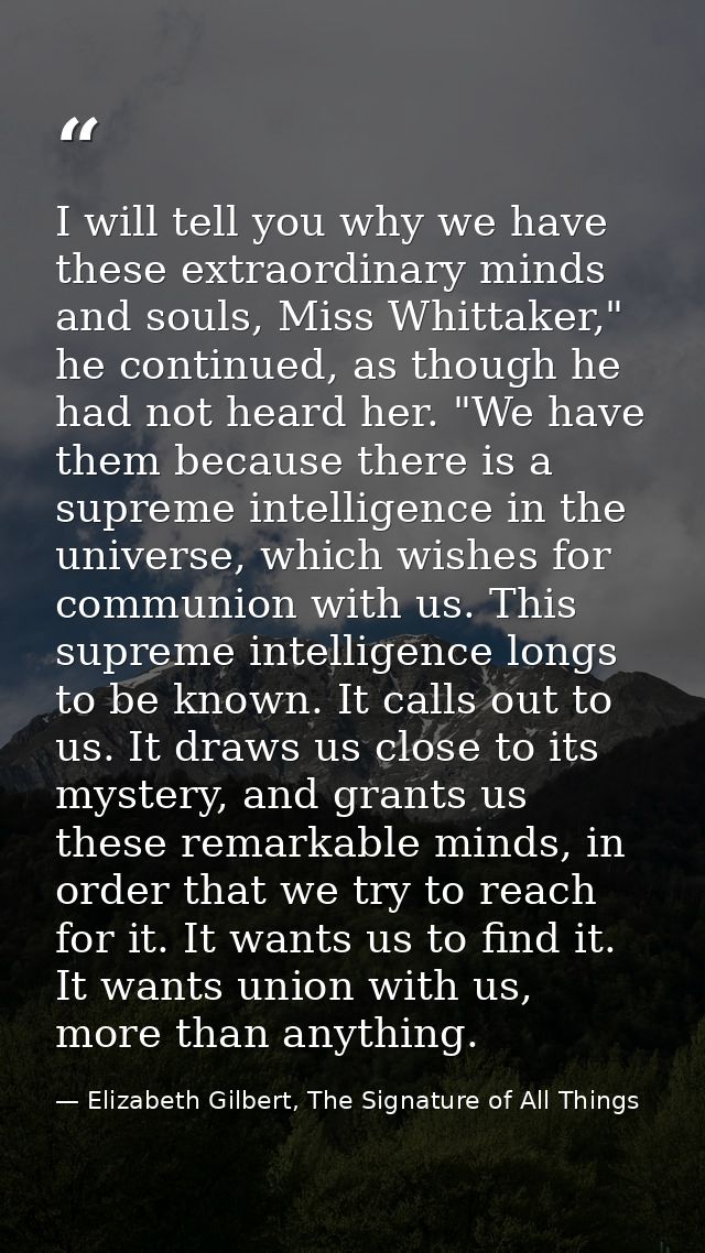 I will tell you why we have these extraordinary minds and souls, Miss Whittaker," he continued, as though he had not hea — Elizabeth Gilbert, The Signature of All Things