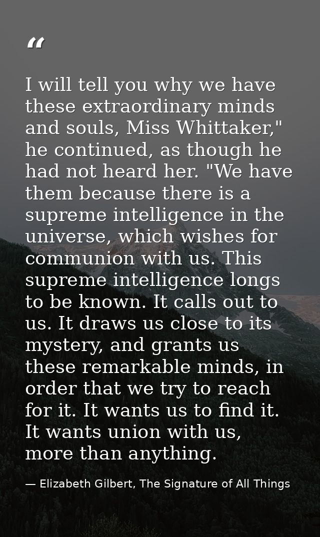 I will tell you why we have these extraordinary minds and souls, Miss Whittaker," he continued, as though he had not hea — Elizabeth Gilbert, The Signature of All Things