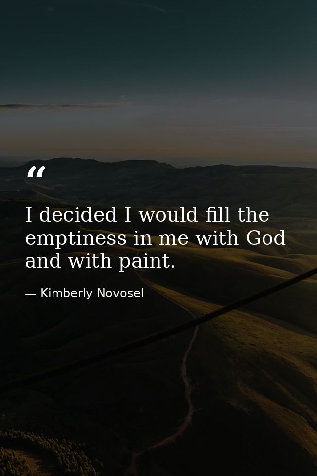 I decided I would fill the emptiness in me with God and with paint. — Kimberly Novosel