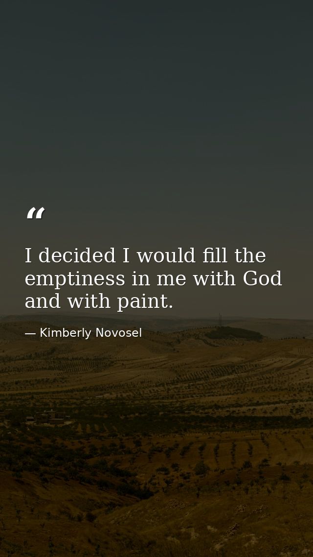 I decided I would fill the emptiness in me with God and with paint. — Kimberly Novosel