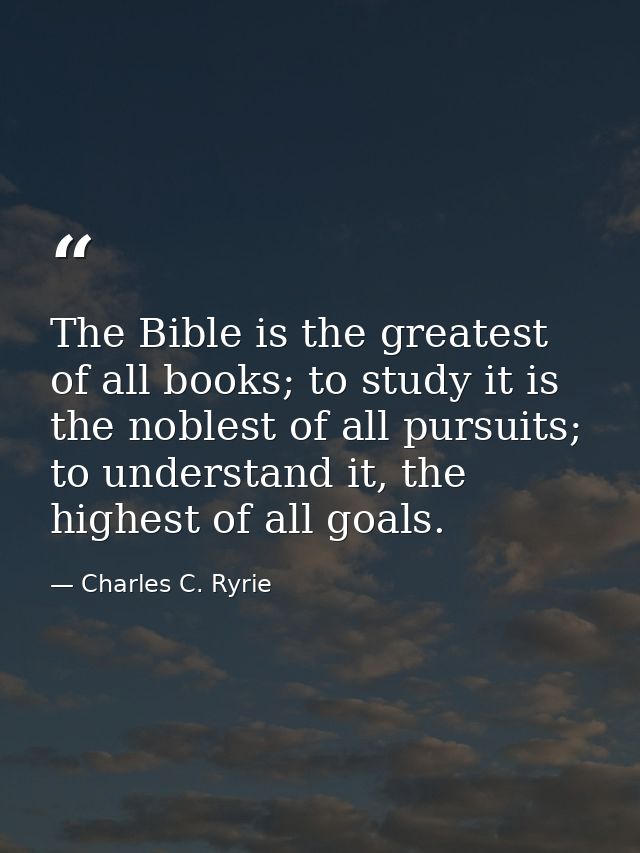 The Bible is the greatest of all books; to study it is the noblest of all pursuits; to understand it, the highest of all — Charles C. Ryrie