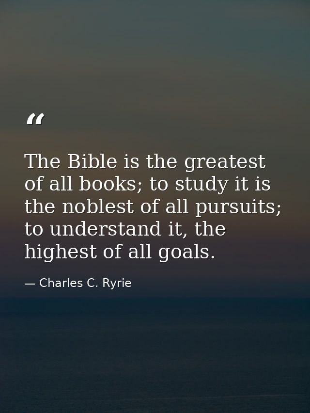 The Bible is the greatest of all books; to study it is the noblest of all pursuits; to understand it, the highest of all — Charles C. Ryrie