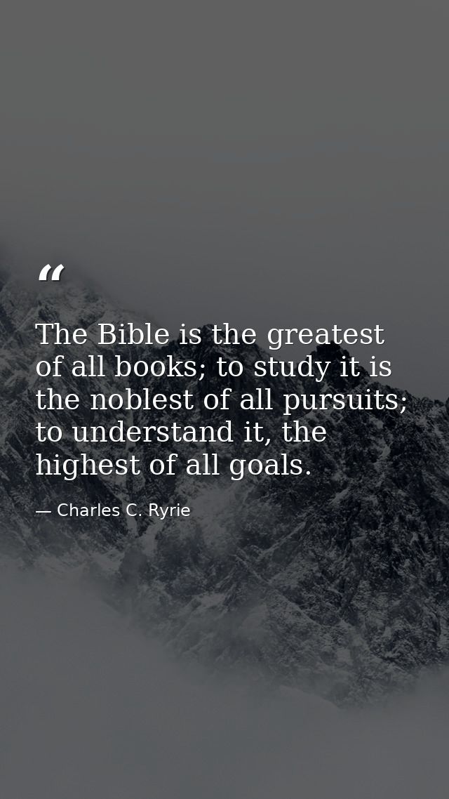The Bible is the greatest of all books; to study it is the noblest of all pursuits; to understand it, the highest of all — Charles C. Ryrie