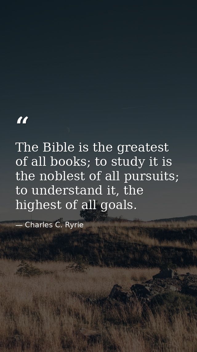 The Bible is the greatest of all books; to study it is the noblest of all pursuits; to understand it, the highest of all — Charles C. Ryrie