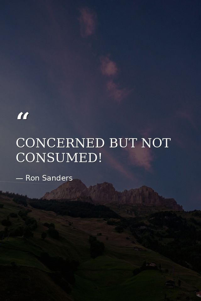 CONCERNED BUT NOT CONSUMED! — Ron Sanders