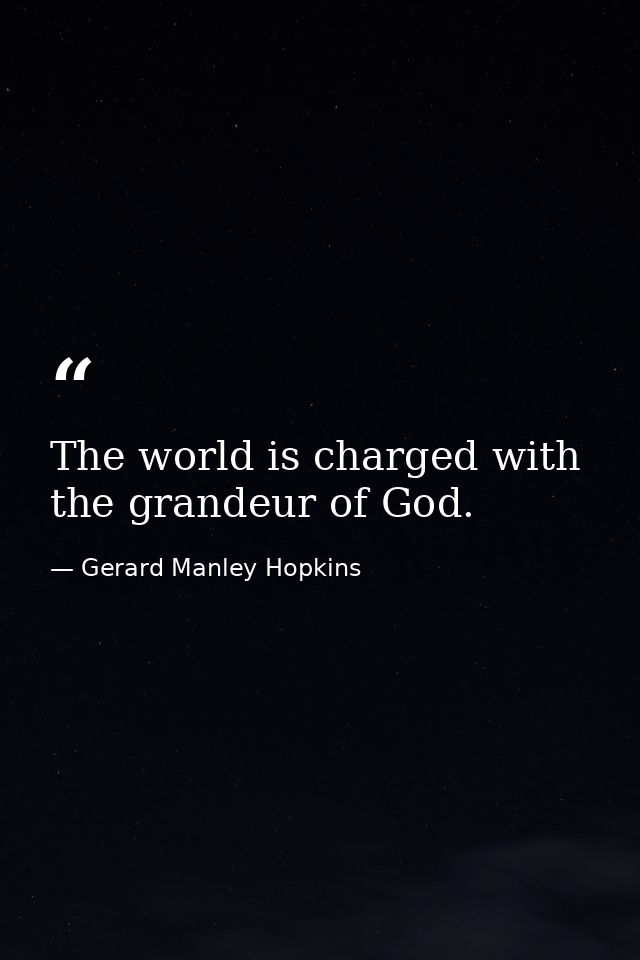 The world is charged with the grandeur of God. — Gerard Manley Hopkins