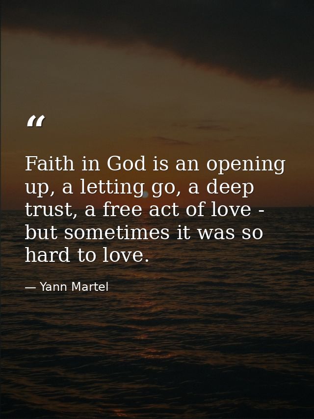 Faith in God is an opening up, a letting go, a deep trust, a free act of love - but sometimes it was so hard to love. — Yann Martel
