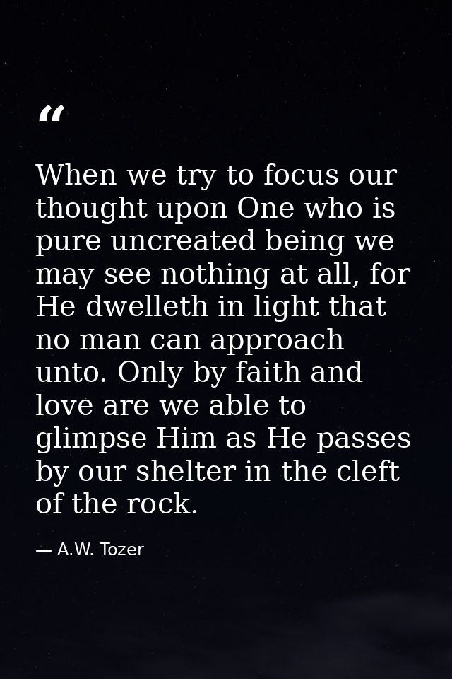 When we try to focus our thought upon One who is pure uncreated being we may see nothing at all, for He dwelleth in ligh — A.W. Tozer