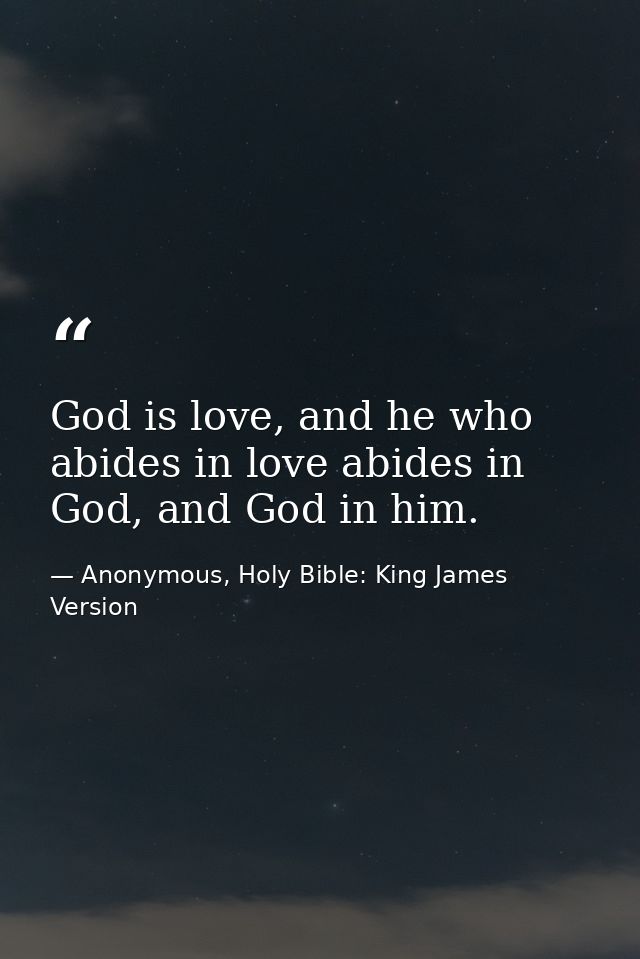 God is love, and he who abides in love abides in God, and God in him. — Anonymous, Holy Bible: King James Version
