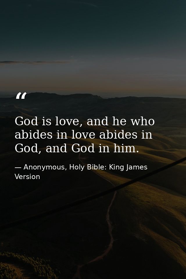 God is love, and he who abides in love abides in God, and God in him. — Anonymous, Holy Bible: King James Version
