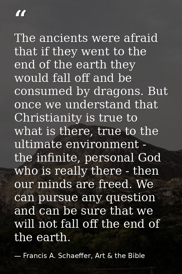 The ancients were afraid that if they went to the end of the earth they would fall off and be consumed by dragons. But o — Francis A. Schaeffer, Art & the Bible