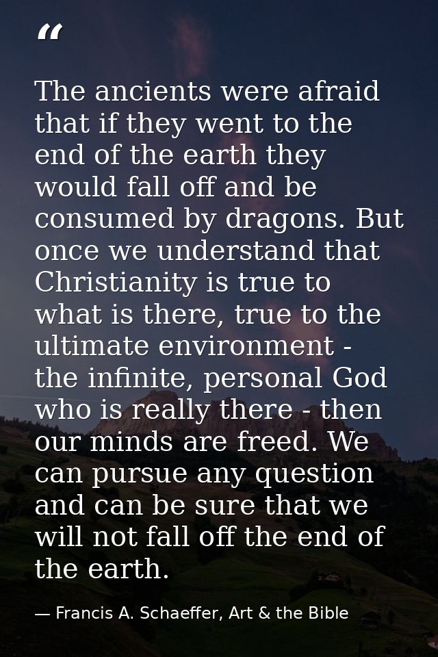 The ancients were afraid that if they went to the end of the earth they would fall off and be consumed by dragons. But o — Francis A. Schaeffer, Art & the Bible
