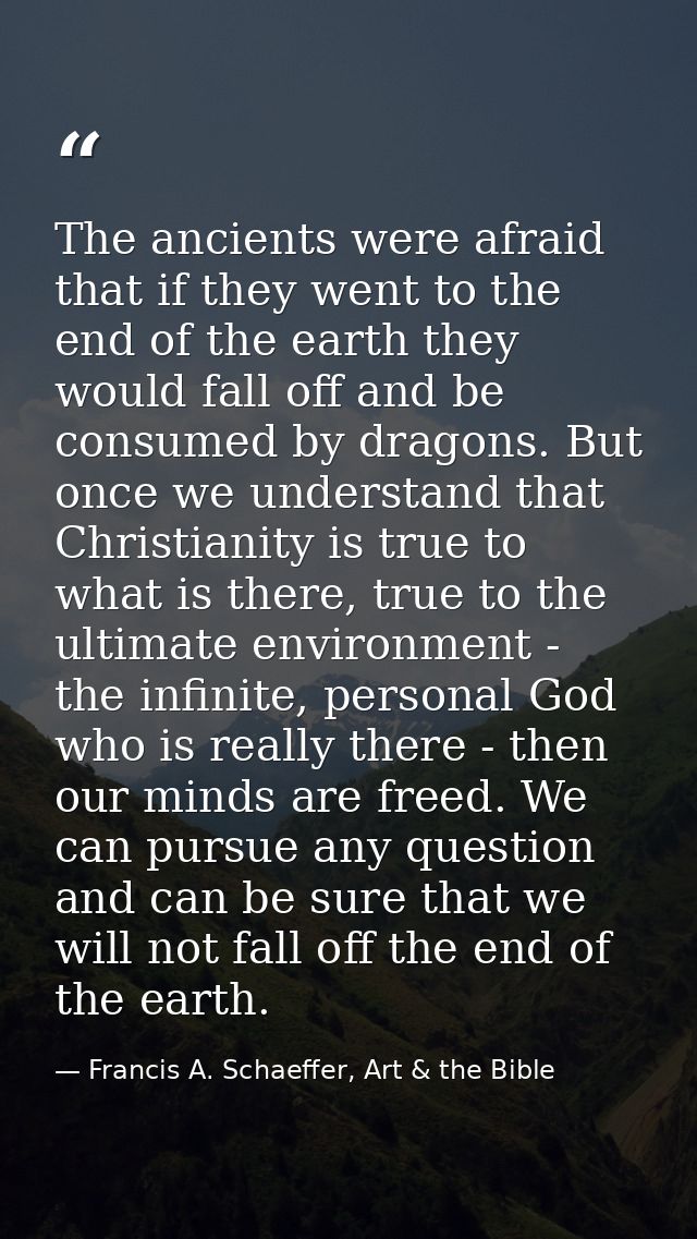 The ancients were afraid that if they went to the end of the earth they would fall off and be consumed by dragons. But o — Francis A. Schaeffer, Art & the Bible