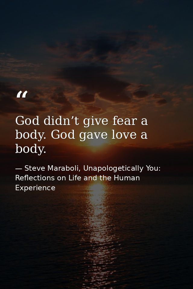 God didn’t give fear a body. God gave love a body. — Steve Maraboli, Unapologetically You: Reflections on Life and the Human Experience