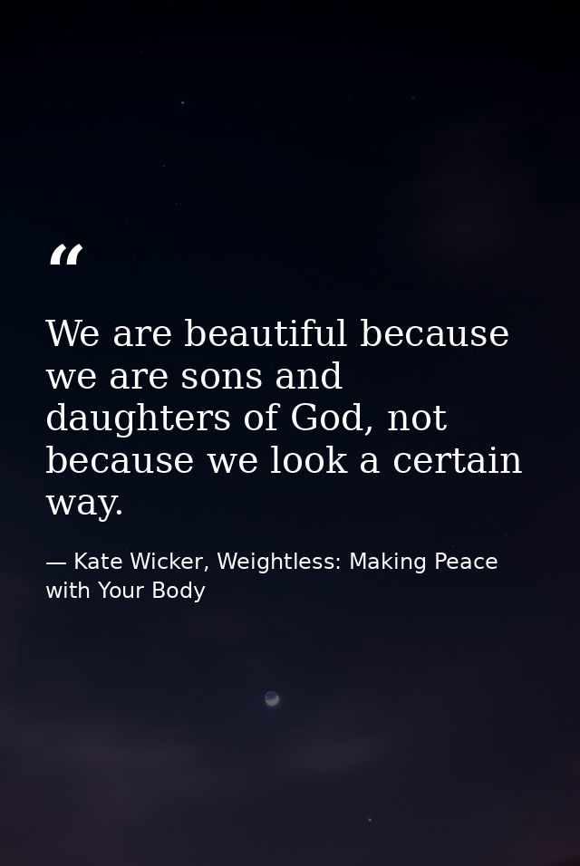 We are beautiful because we are sons and daughters of God, not because we look a certain way. — Kate Wicker, Weightless: Making Peace with Your Body