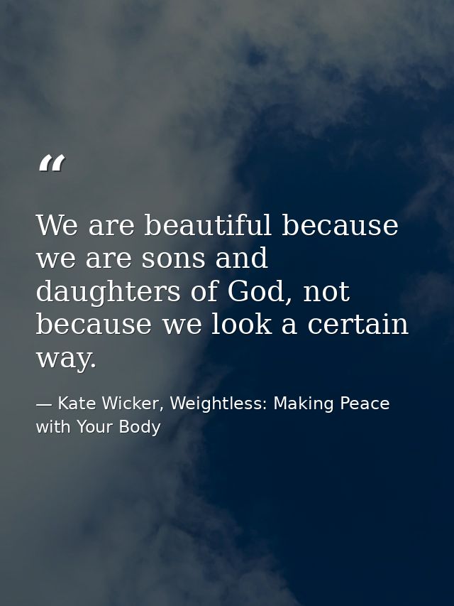 We are beautiful because we are sons and daughters of God, not because we look a certain way. — Kate Wicker, Weightless: Making Peace with Your Body