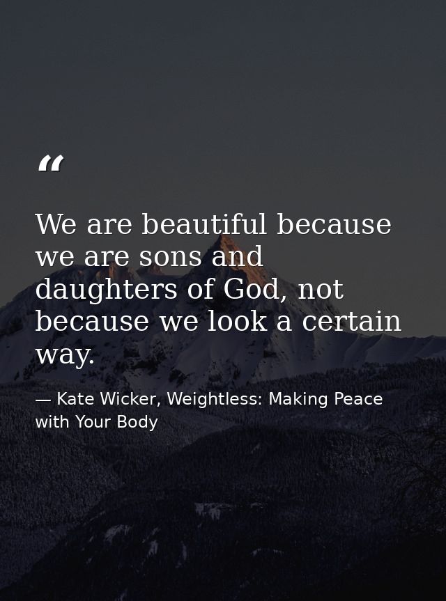 We are beautiful because we are sons and daughters of God, not because we look a certain way. — Kate Wicker, Weightless: Making Peace with Your Body