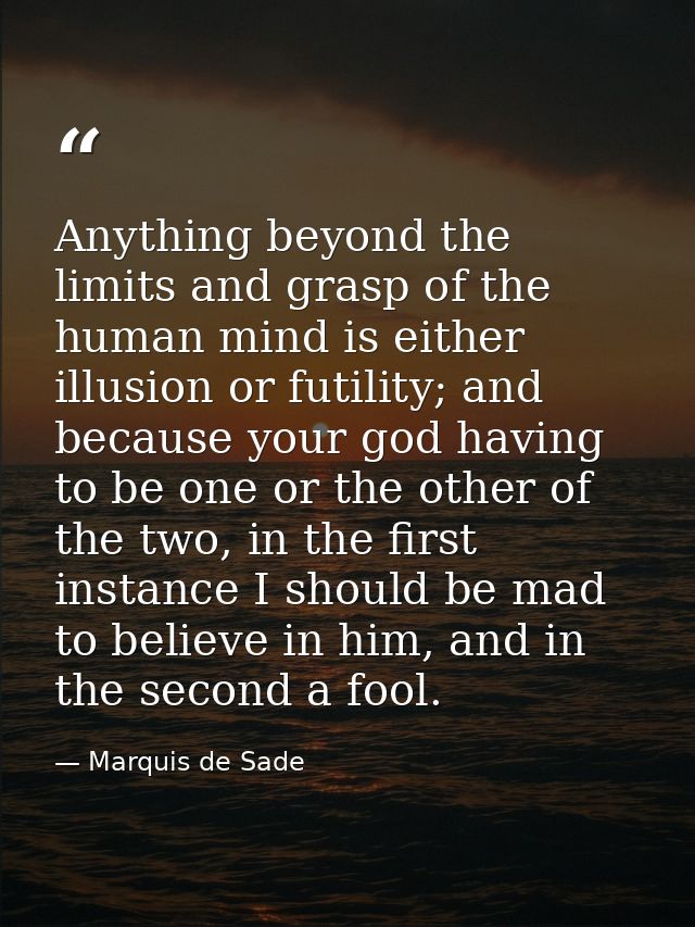 Anything beyond the limits and grasp of the human mind is either illusion or futility; and because your god having to be — Marquis de Sade