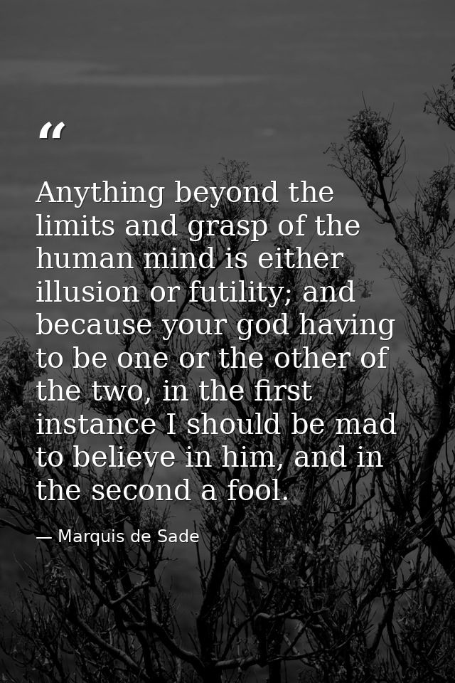 Anything beyond the limits and grasp of the human mind is either illusion or futility; and because your god having to be — Marquis de Sade
