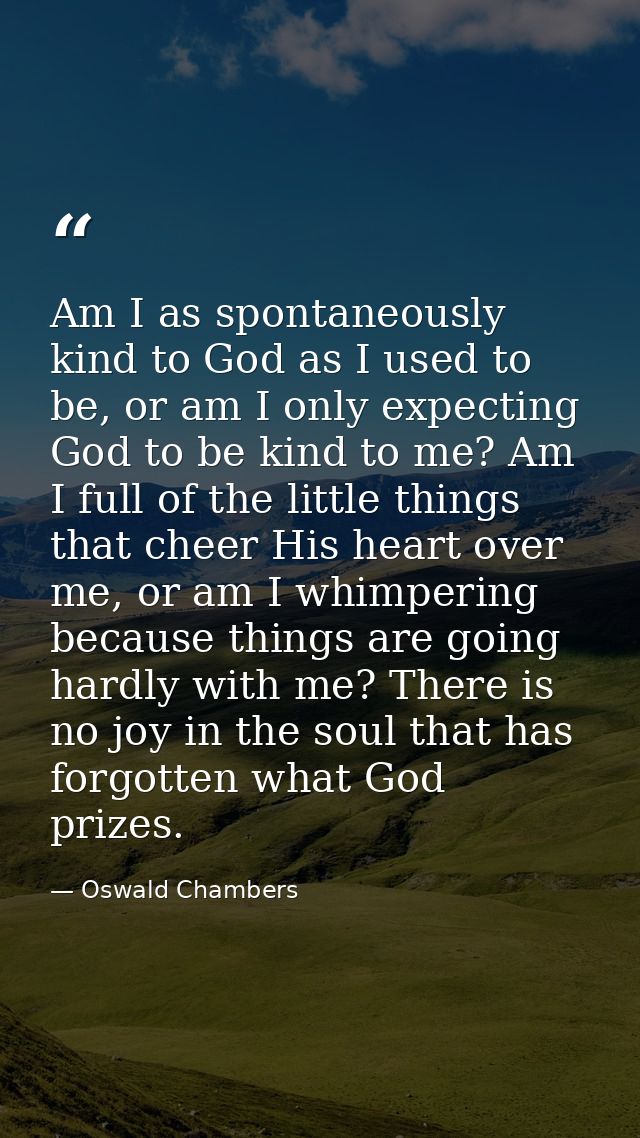 Am I as spontaneously kind to God as I used to be, or am I only expecting God to be kind to me? Am I full of the little  — Oswald Chambers