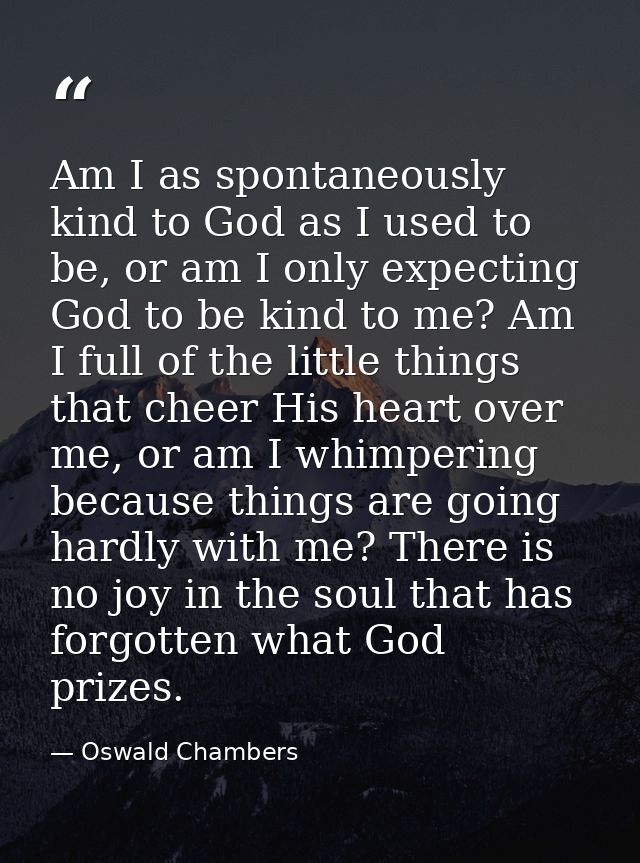 Am I as spontaneously kind to God as I used to be, or am I only expecting God to be kind to me? Am I full of the little  — Oswald Chambers