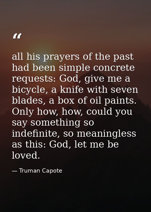 all his prayers of the past had been simple concrete requests: God, give me a bicycle, a knife with seven blades, a box  — Truman Capote