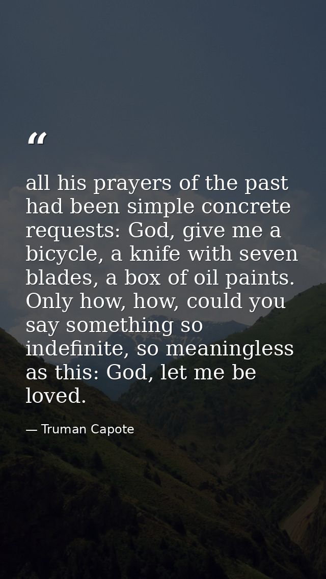 all his prayers of the past had been simple concrete requests: God, give me a bicycle, a knife with seven blades, a box  — Truman Capote