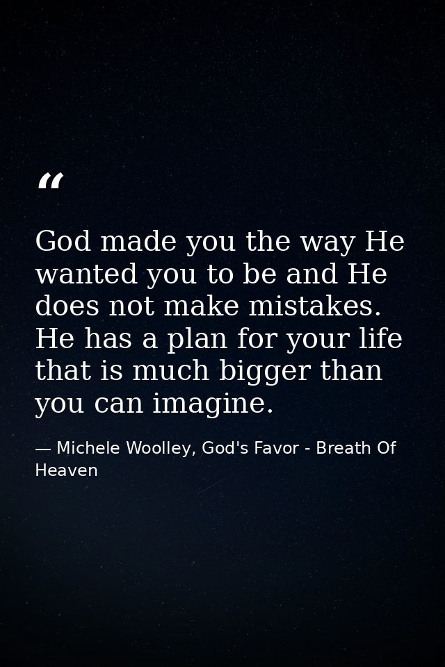God made you the way He wanted you to be and He does not make mistakes. He has a plan for your life that is much bigger  — Michele Woolley, God's Favor - Breath Of Heaven